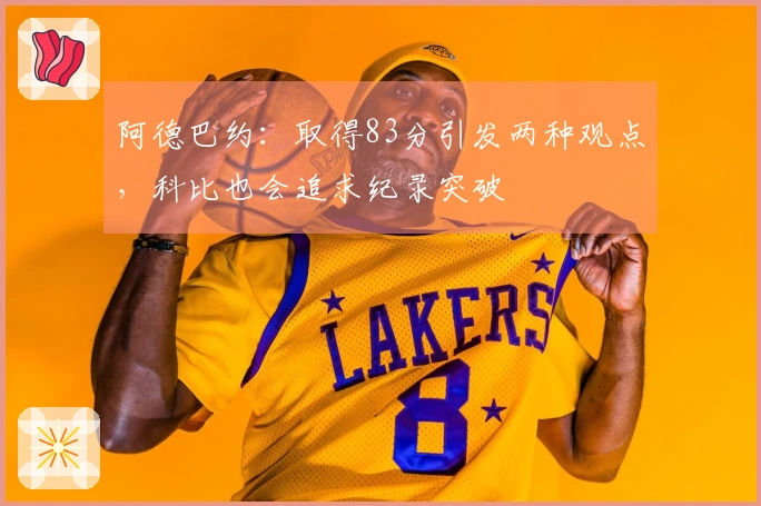 阿德巴约：取得83分引发两种观点，科比也会追求纪录突破