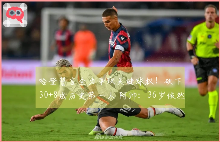 哈登誓言全力争取关键球权！砍下30+8成历史第一人 阿帅：36岁依然处于巅峰状态