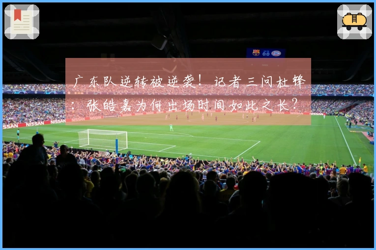 广东队逆转被逆袭！记者三问杜锋：张皓嘉为何出场时间如此之长？
