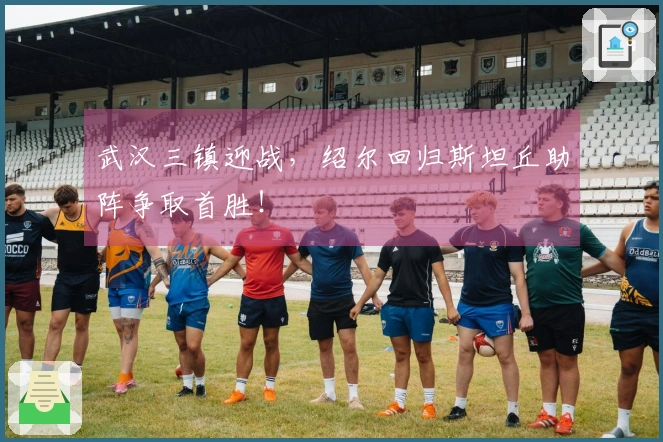 武汉三镇迎战，绍尔回归斯坦丘助阵争取首胜！