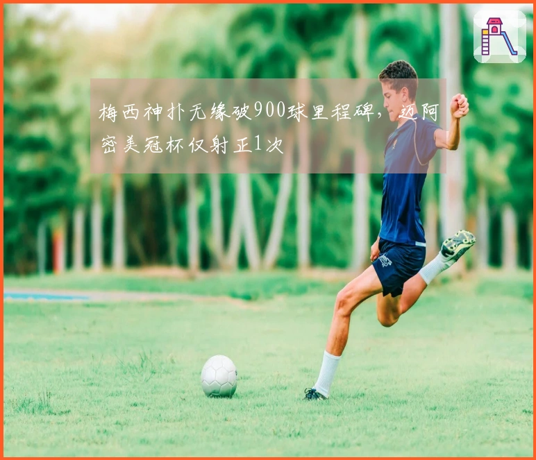 梅西神扑无缘破900球里程碑，迈阿密美冠杯仅射正1次