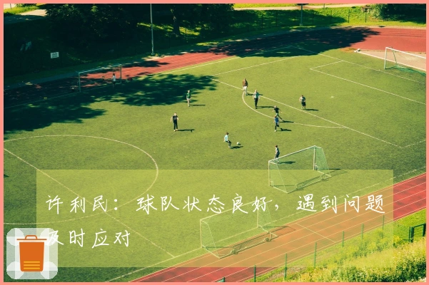 许利民：球队状态良好，遇到问题及时应对