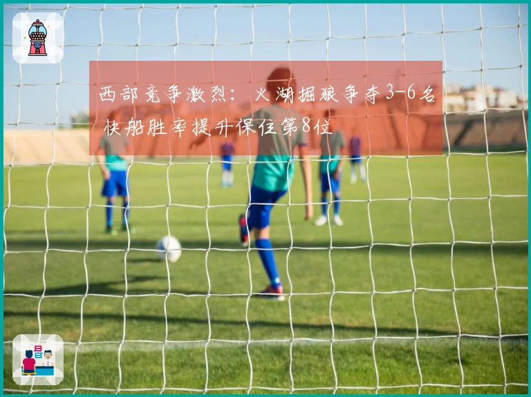西部竞争激烈：火湖掘狼争夺3-6名 快船胜率提升保住第8位