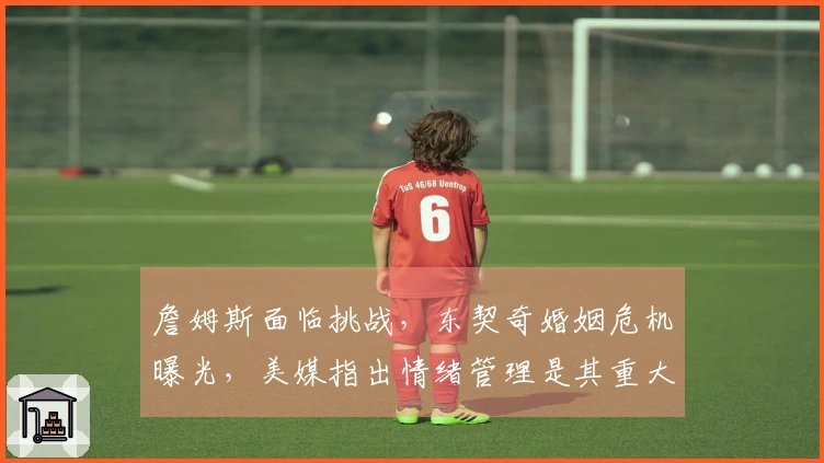 詹姆斯面临挑战，东契奇婚姻危机曝光，美媒指出情绪管理是其重大短板