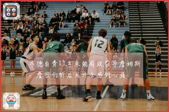 韦德自责11年未能有效引导詹姆斯，詹密们听后或许会感到心痛