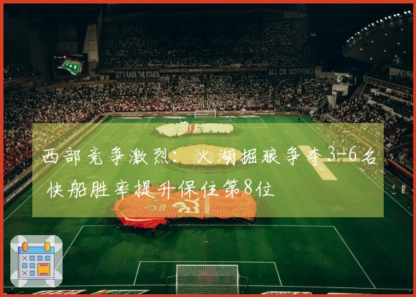 西部竞争激烈：火湖掘狼争夺3-6名 快船胜率提升保住第8位