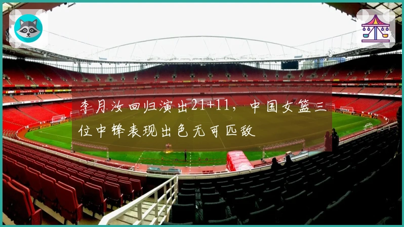 李月汝回归演出21+11，中国女篮三位中锋表现出色无可匹敌