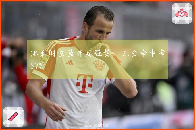 比利时女篮开局强势,三分命中率57%