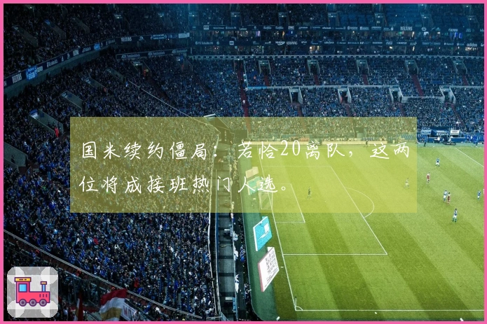 国米续约僵局：若恰20离队，这两位将成接班热门人选。