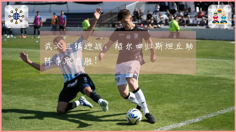 武汉三镇迎战，绍尔回归斯坦丘助阵争取首胜！