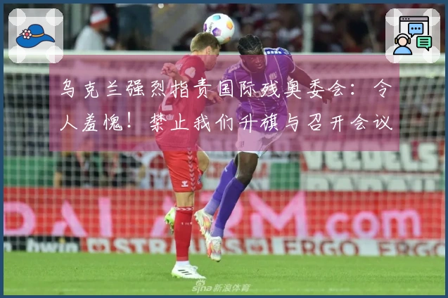 乌克兰强烈指责国际残奥委会：令人羞愧！禁止我们升旗与召开会议，摘掉运动员耳机
