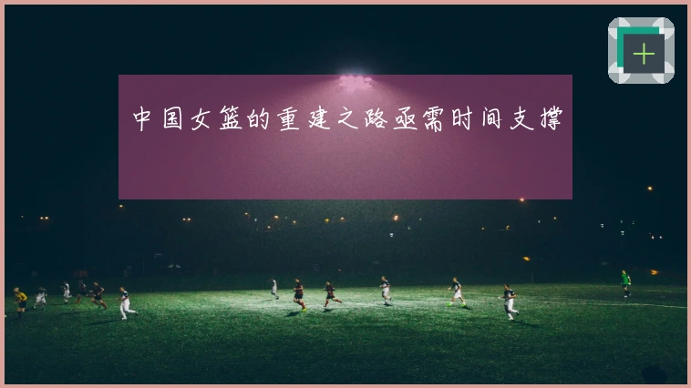 中国女篮的重建之路亟需时间支撑