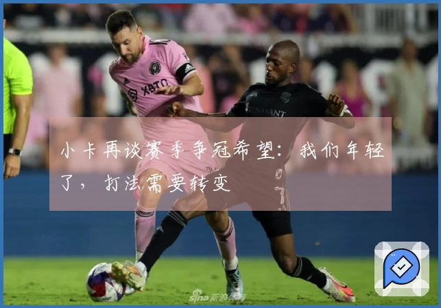 小卡再谈赛季争冠希望：我们年轻了，打法需要转变