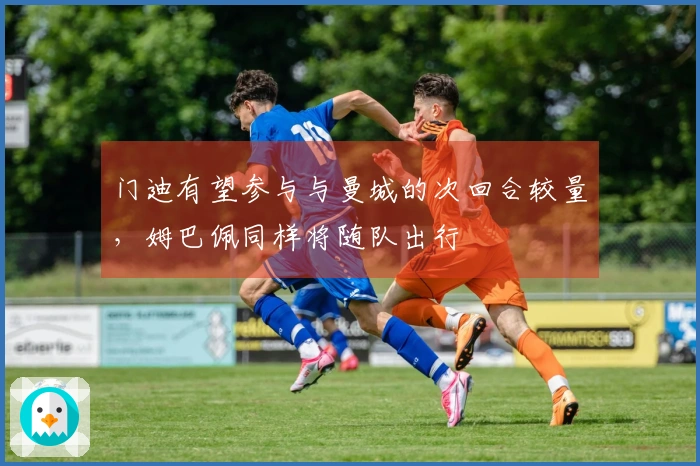 门迪有望参与与曼城的次回合较量，姆巴佩同样将随队出行