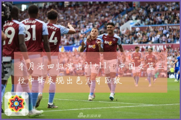 李月汝回归演出21+11，中国女篮三位中锋表现出色无可匹敌