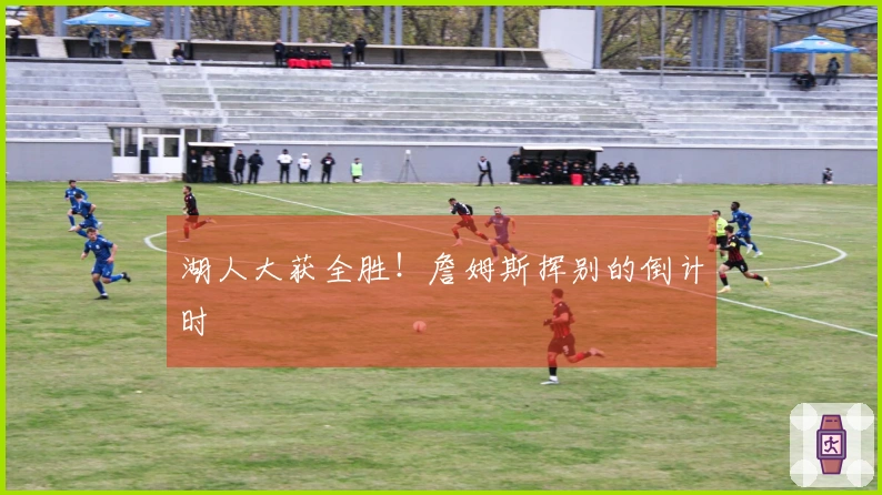 湖人大获全胜！詹姆斯挥别的倒计时