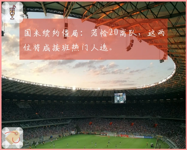 国米续约僵局：若恰20离队，这两位将成接班热门人选。