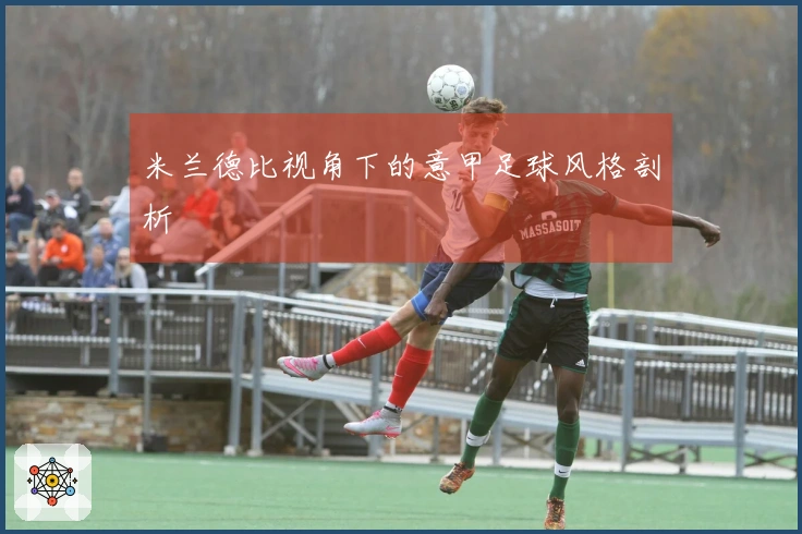 米兰德比视角下的意甲足球风格剖析