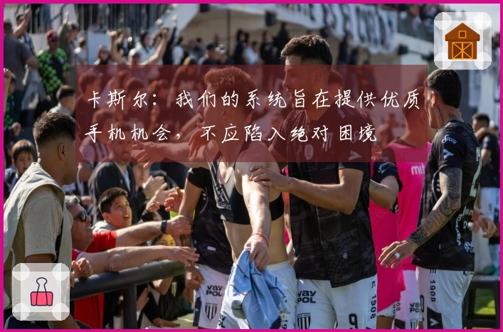 卡斯尔：我们的系统旨在提供优质手机机会，不应陷入绝对困境