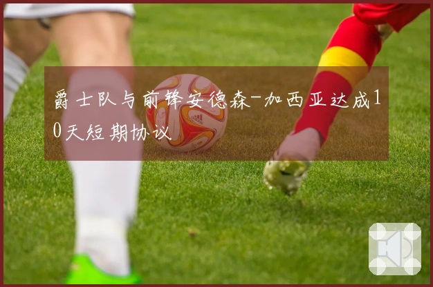 爵士队与前锋安德森-加西亚达成10天短期协议