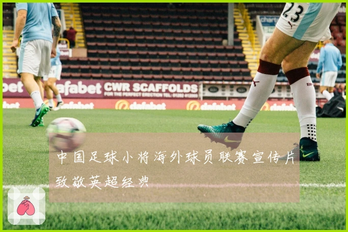 中国足球小将海外球员联赛宣传片致敬英超经典