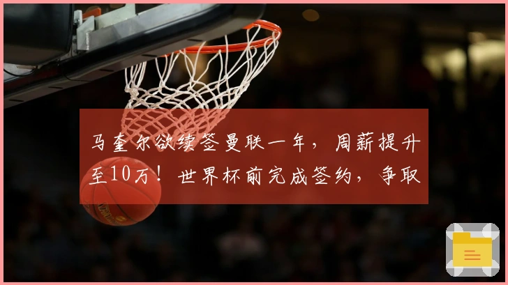 马奎尔欲续签曼联一年,周薪提升至10万!世界杯前完成签约,争取进入国家队上诉。