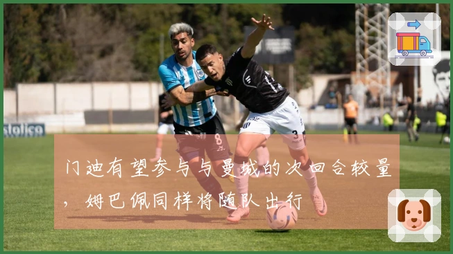 门迪有望参与与曼城的次回合较量，姆巴佩同样将随队出行