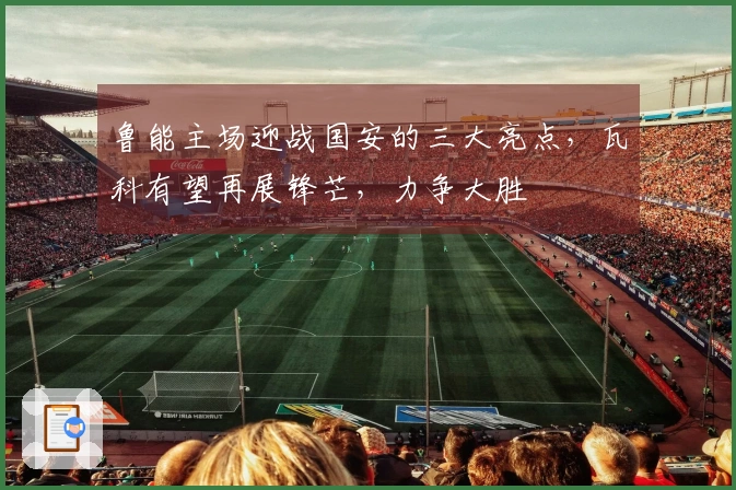 鲁能主场迎战国安的三大亮点，瓦科有望再展锋芒，力争大胜